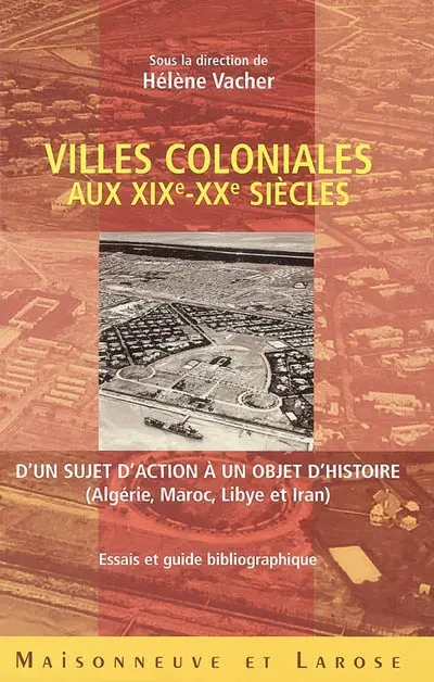 Villes coloniales aux XIXe-XXe siècles : d'un sujet d'action à un objet d'histoire (Algérie, Maroc, Libye et Iran) : essais et guide bibliographique
