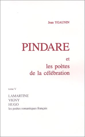 Pindare et les poètes de la célébration. Vol. 5. Les poètes romantiques français après 1830 : Lamartine, Vigny, Hugo