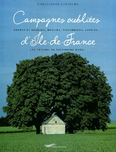Campagnes oubliées d'Ile-de-France : fermes et granges, moulins, pigeonniers, lavoirs... les trésors du patrimoine rural