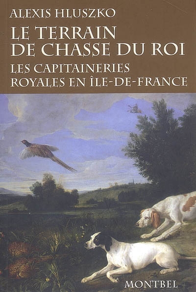 Le terrain de chasse du roi : les capitaineries royales de chasse en Ile-de-France à la fin de l'Ancien Régime et sous la Révolution