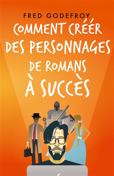 Comment créer des personnages de romans à succès : Créez et donnez de la substance à vos personnages pour en faire les acteurs de l'écriture de vos romans