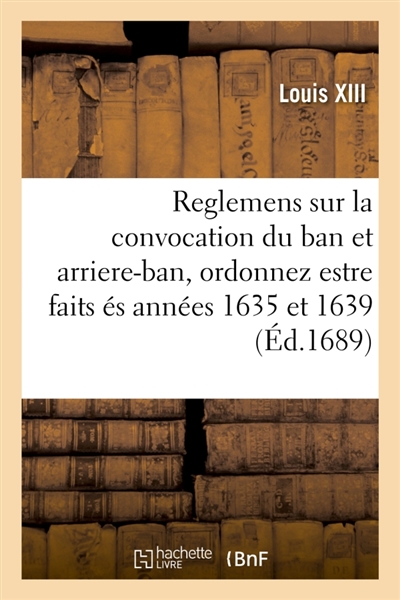 Reglemens du feu roy Louis XIII, sur la convocation du ban et arriere-ban : ordonnez estre faits és années 1635 et 1639