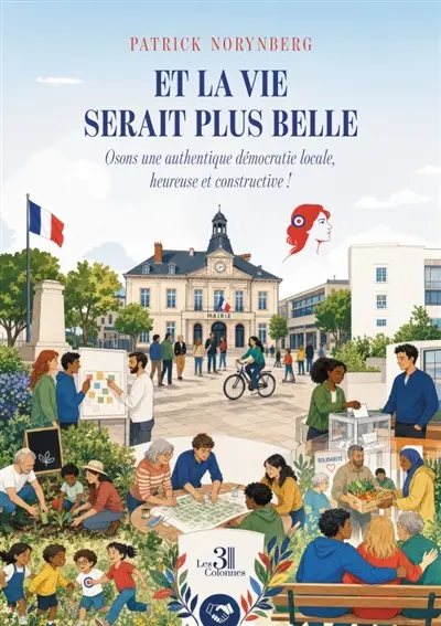 Et la vie serait plus belle : Osons une authentique démocratie locale, heureuse et constructive !