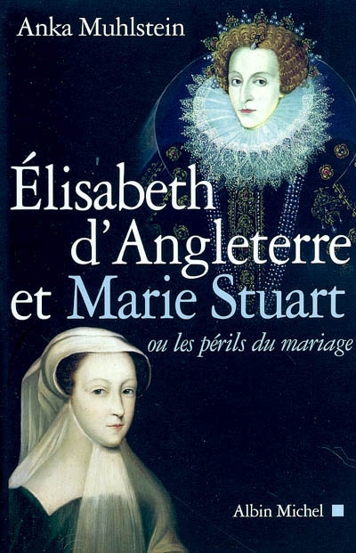 Elisabeth d'Angleterre et Marie Stuart : ou les périls du mariage