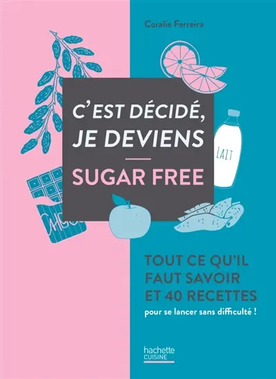 C'est décidé, je deviens sugar free : tout ce qu'il faut savoir et 40 recettes pour se lancer sans difficulté !