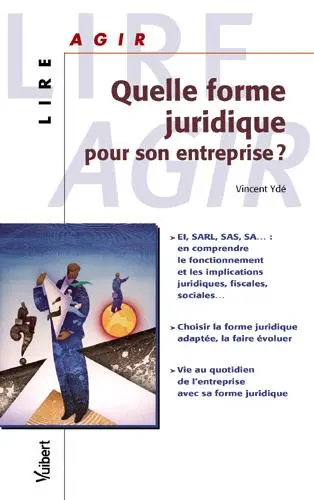Quelle forme juridique pour son entreprise ? : EI, SARL, SA... : en comprendre le fonctionnement et les implications juridiques, fiscales, sociales..., choisir la forme juridique adaptée, la faire évoluer, vie au quotidien de l'entreprise...