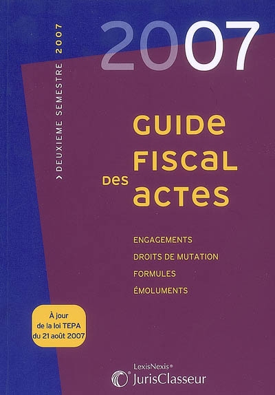 Guide fiscal des actes : 2007, deuxième semestre : engagements, droits de mutation, formules, émoluments, à jour de la loi TEPA du 21 août 2007