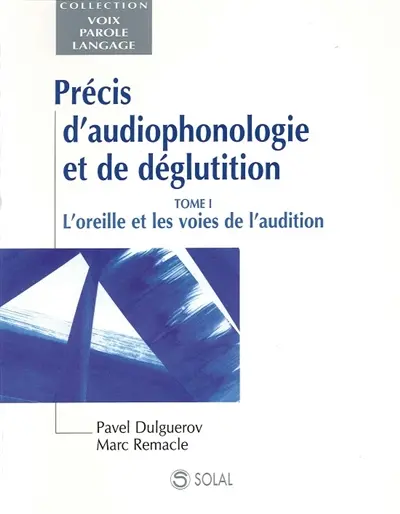 Précis d'audiophonologie et de déglutition. Vol. 1. L'oreille et les voies de l'audition