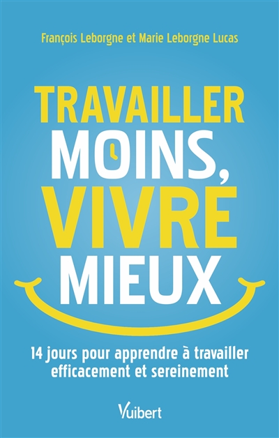 Travailler moins, vivre mieux : 15 jours pour apprendre à travailler efficacement et sereinement