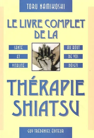 Le livre complet de la thérapie shiatsu : santé et vitalité au bout de vos doigts