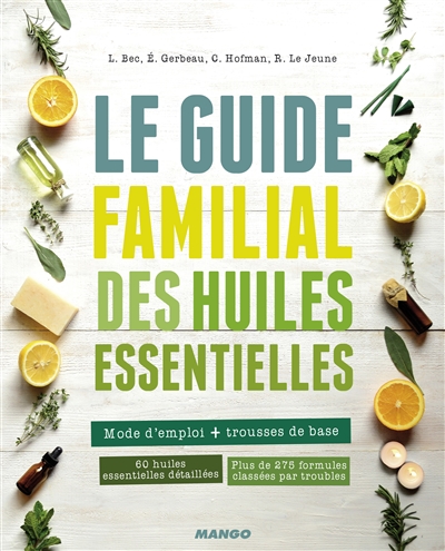 Le guide familial des huiles essentielles : mode d'emploi + trousses de base : 60 huiles essentielles détaillées, plus de 275 formules classées par troubles