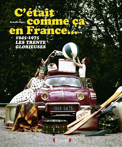 C'était comme ça en France... : 1945-1975, les Trente Glorieuses