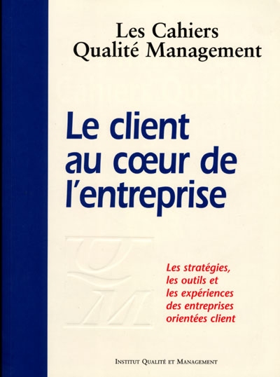Cahiers qualité management (Les), n° 4. Le client au coeur de l'entreprise : les stratégies, les outils et les expériences des entreprises orientées client