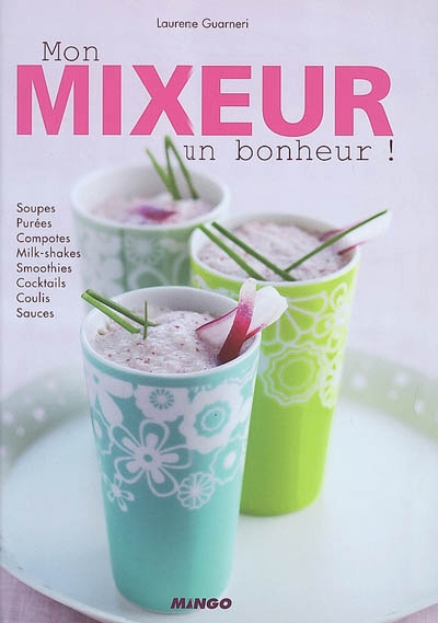 Mon mixeur, un bonheur ! : soupes, purées, compotes, milk-shakes, smoothies, cocktails, coulis, sauces