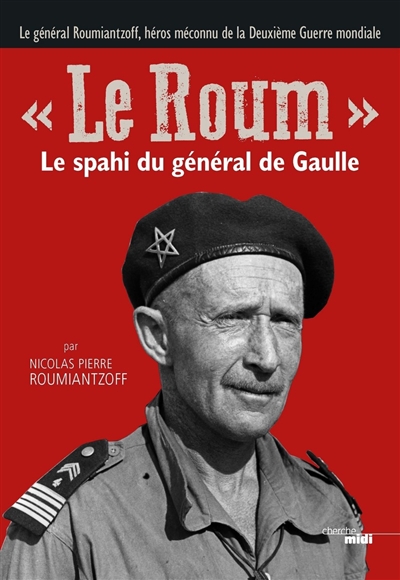 Le Roum : le spahi du général de Gaulle : le général Roumiantzoff, héros méconnu de la Deuxième Guerre mondiale