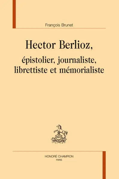 Hector Berlioz : épistolier, journaliste, librettiste et mémorialiste