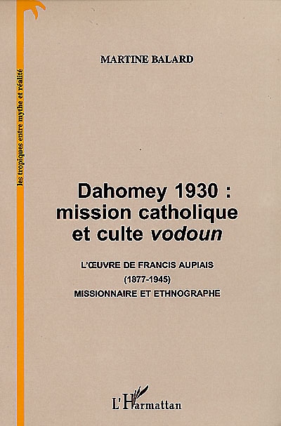 Dahomey 1930 : mission catholique et culte vodoun : l'oeuvre de Francis Aupiais (1877-1945), missionnaire et ethnographe
