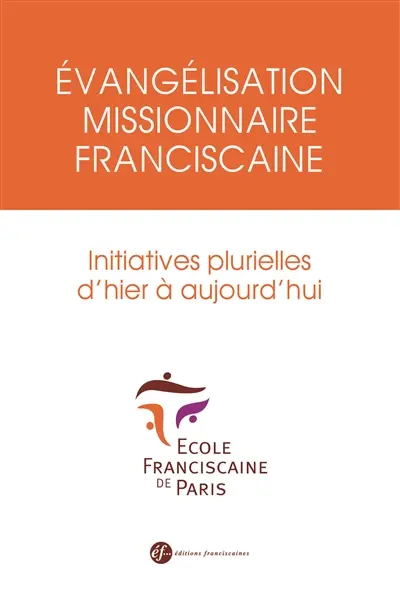 Evangélisation missionnaire franciscaine : initiatives plurielles d'hier à aujourd'hui : actes du colloque international de l'Ecole franciscaine de Paris, Paris, 18-19 novembre 2011