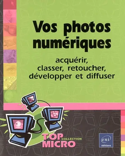 Vos photos numériques : acquérir, classer, retoucher, développer et diffuser
