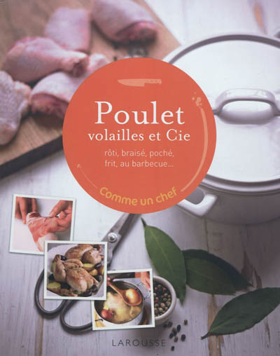 Poulet, volailles et Cie : rôti, braisé, poché, frit, au barbecue...