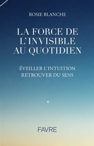 La force de l'invisible au quotidien : éveiller l'intuition, retrouver du sens