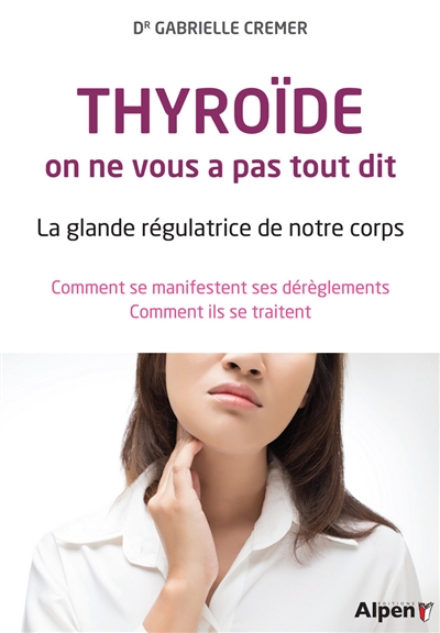 Thyroïde, on ne vous a pas tout dit : la glande régulatrice de notre corps : comment se manifestent ses dérèglements, comment ils se traitent