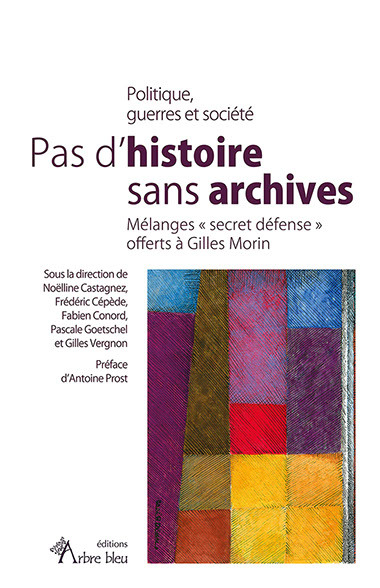 Pas d'histoire sans archives : politique, guerres et société : mélanges secret défense offerts à Gilles Morin