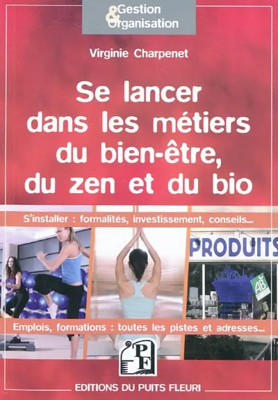 Se lancer dans les métiers du bien-être, du zen et du bio : s'installer : formalités, investissements, conseils... emplois, formations, toutes les pistes et adresses...