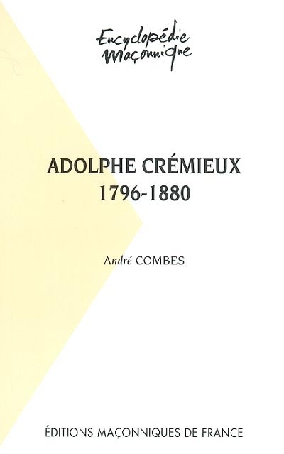 Adolphe Crémieux, 1796-1880 : le grand maître du rite écossais, l'avocat et l'homme politique, le président de l'Alliance israélite universelle