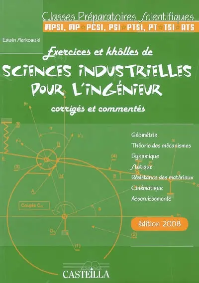 Exercices et khôlles de sciences industrielles pour l'ingénieur, corrigés et commentés : géométrie, théorie des mécanismes, dynamique, statique, résistance des matériaux, cinémaatique, asservissements : classes préparatoires scientifiques, MPSI, MP-PCSI, PSI-PTSI, PT-TSI-ATS