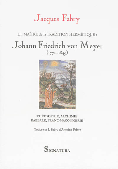 Un maître de la tradition hermétique au XIXe siècle : Johann Frierich von Meyer, 1772-1849 : théosophie, alchimie, kabbale, franc-maçonnerie