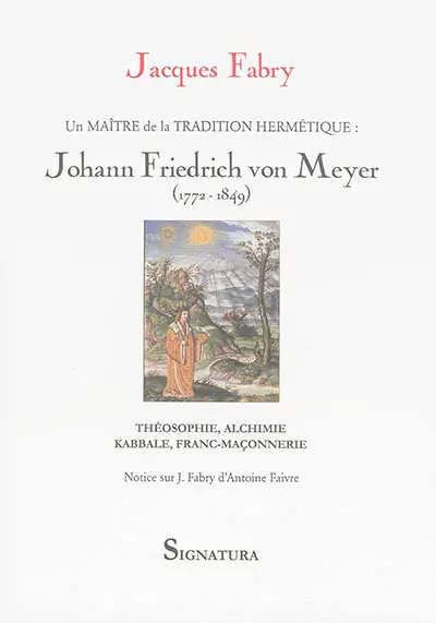 Un maître de la tradition hermétique au XIXe siècle : Johann Frierich von Meyer, 1772-1849 : théosophie, alchimie, kabbale, franc-maçonnerie