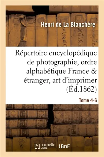 Répertoire encyclopédique de photographie : comprenant par ordre alphabétique, Année 1866 Tome 4-6 : tout ce qui a paru et paraît en France et à l'étranger de l'art d'imprimer au moyen de la lumière.