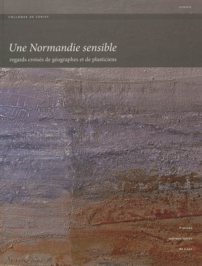 Une Normandie sensible : regards croisés de géographes et de plasticiens : actes du colloque de Cerisy organisé du 15 au 18 septembre 2010