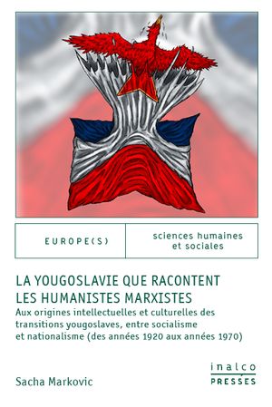 La Yougoslavie que racontent les humanistes marxistes : aux origines intellectuelles et culturelles des transitions yougoslaves, entre socialisme et nationalisme (des années 1920 aux années 1970)