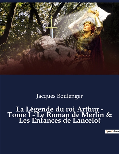 La Légende du roi Arthur : Tome I - Le Roman de Merlin & Les Enfances de Lancelot : un essai historique de Jacques Boulenger