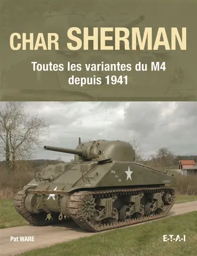 Char Sherman : toutes les variantes du M4 depuis 1941 : histoire, développement, production, utilisations et entretien de l'un des chars les plus célèbres de l'histoire
