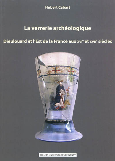 La verrerie archéologique : Dieulouard et l'est de la France aux XVIe et XVIIe siècles