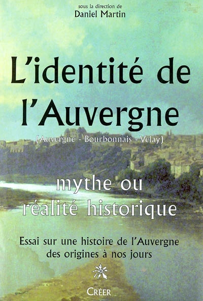 L'identité de l'Auvergne (Auvergne, Bourbonnais, Velay) : mythe ou réalité historique : essai sur une histoire de l'Auvergne des origines à nos jours