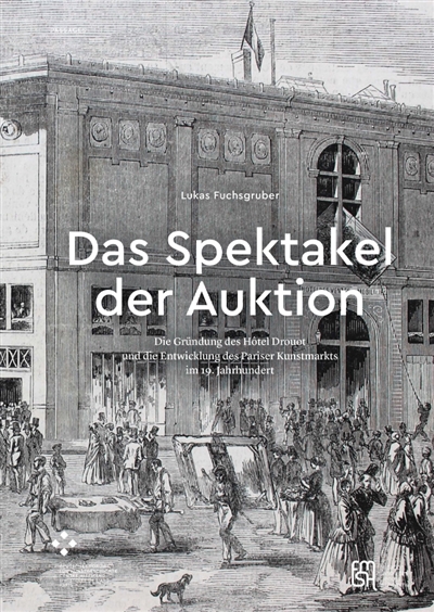 Das Spektakel der Auktion : die Gründung des Hôtel Drouot und die Entwicklung des Pariser Kunstmarkts im 19. Jahrhundert