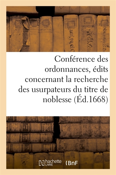 Conférence des ordonnances, édits et déclarations concernant la recherche des usurpateurs : du titre de noblesse, avec les déclarations du Roi des 8 février 1661 et 22 juin 1664