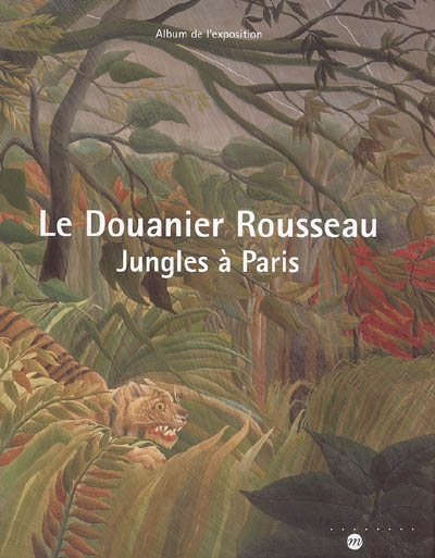 Le Douanier Rousseau : jungles à Paris : album de l'exposition, Paris, Galeries nationales du Grand Palais, 15 mars 2006-19 juin 2006