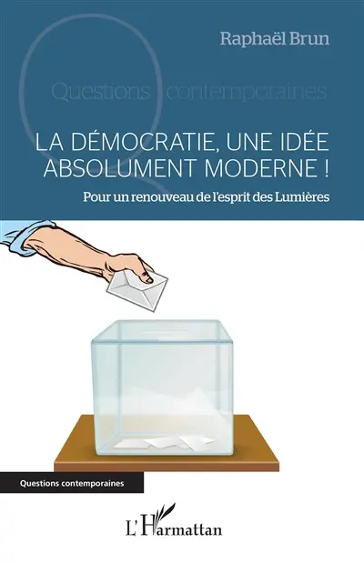 La démocratie, une idée absolument moderne ! : pour un renouveau de l'esprit des Lumières