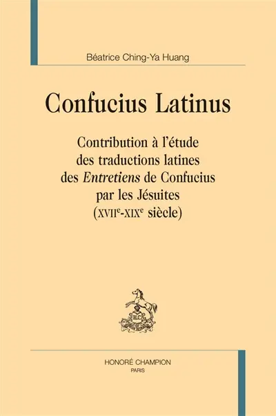 Confucius latinus : contribution à l'étude des traductions latines des Entretiens de Confucius par les jésuites (XVIIe-XIXe siècle)