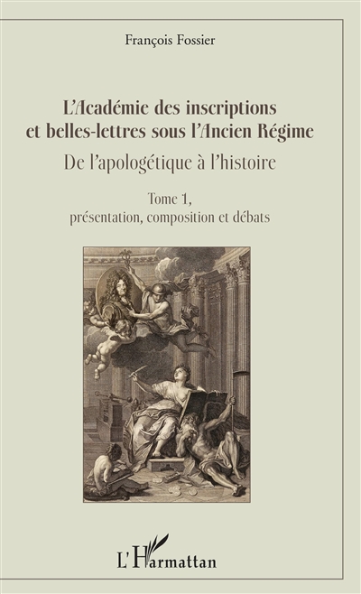 L'Académie des inscriptions et belles-lettres sous l'Ancien Régime : de l'apologétique à l'histoire. Vol. 1. Présentation, composition et débats