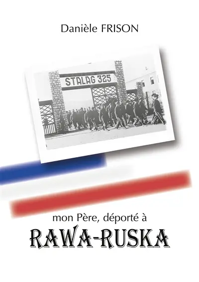 Mon Père, déporté à RAWA-RUSKA : Souvenirs de guerre et d'après-guerre