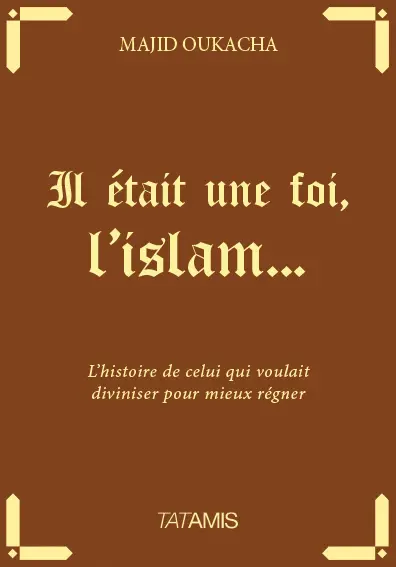 Il était une foi, l'islam... : l'histoire de celui qui voulait diviniser pour mieux régner