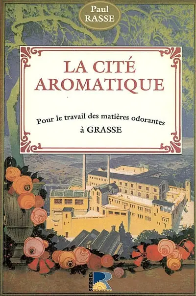 La cité aromatique : pour le travail des matières odorantes à Grasse