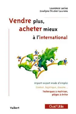 Vendre plus, acheter mieux à l'international : import-export mode d'emploi, contrat, logistique, douane, techniques à maîtriser, pièges à éviter