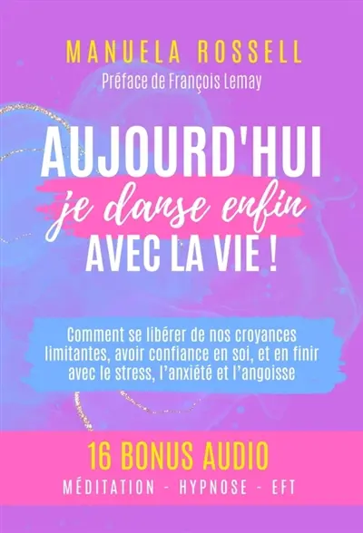 Aujourd'hui, je danse enfin avec la vie ! : Comment se libérer de nos croyances limitantes, avoir confiance en soi, et en finir avec le stress